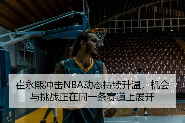 崔永熙冲击NBA动态持续升温，机会与挑战正在同一条赛道上展开